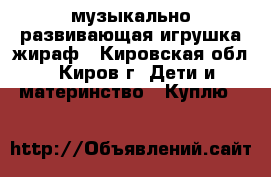 музыкально-развивающая игрушка жираф - Кировская обл., Киров г. Дети и материнство » Куплю   